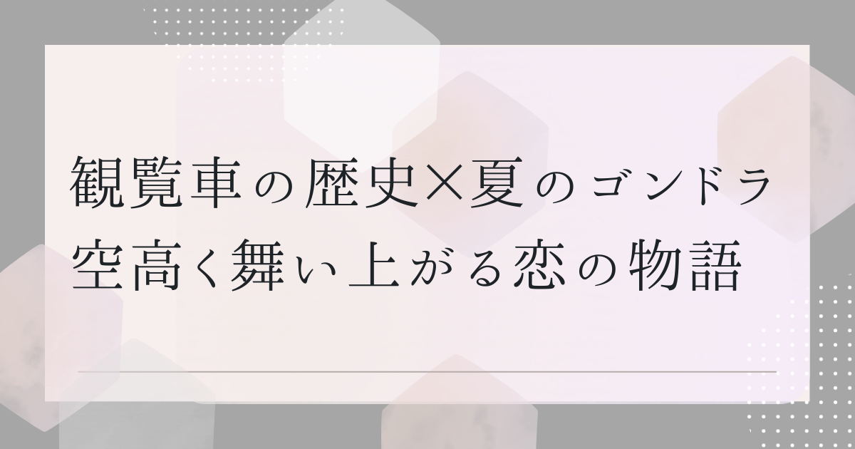 観覧車の歴史×夏のゴンドラ　空高く舞い上がる恋の物語